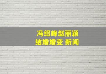 冯绍峰赵丽颖结婚婚变 新闻